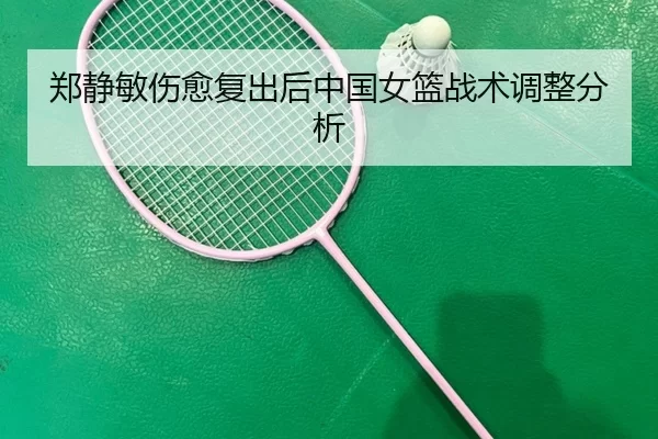 郑静敏伤愈复出后中国女篮战术调整分析